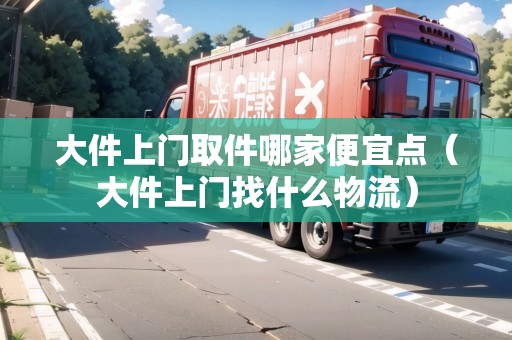 大件上門取件哪家便宜點（大件上門找什么物流）