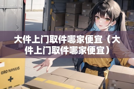 大件上門取件哪家便宜（大件上門取件哪家便宜）