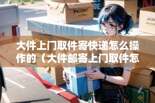 大件上門取件寄快遞怎么操作的（大件郵寄上門取件怎么收費）