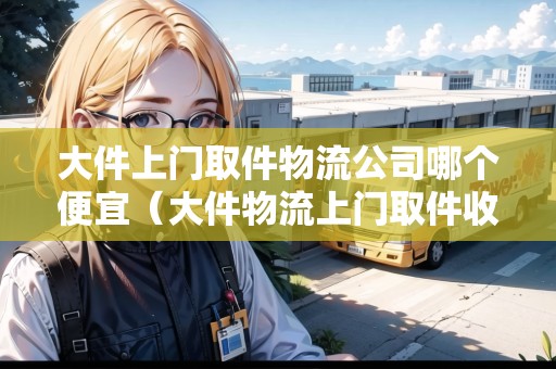 大件上門(mén)取件物流公司哪個(gè)便宜(大件物流上門(mén)取件收費(fèi)嗎) 大件上門(mén)取件物流公司哪個(gè)便宜(大件物流上門(mén)取件收費(fèi)嗎)
