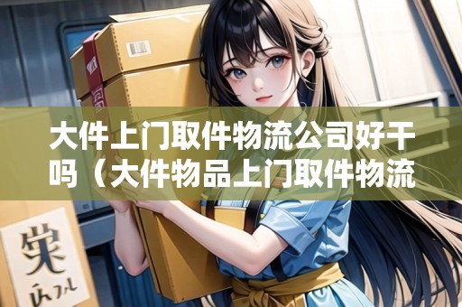 大件上門取件物流公司好干嗎（大件物品上門取件物流公司）