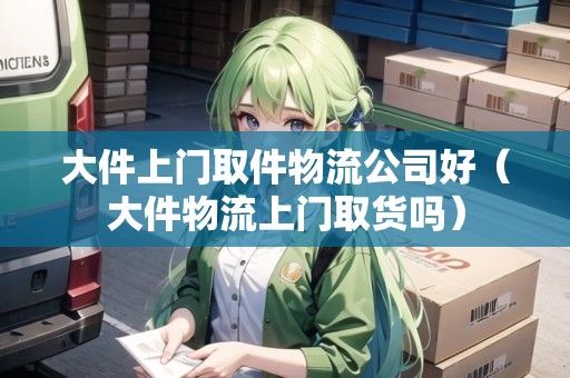 大件上門取件物流公司好（大件物流上門取貨嗎）