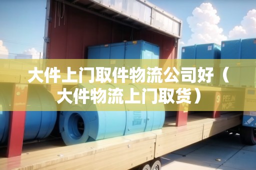 大件上門取件物流公司好（大件物流上門取貨）