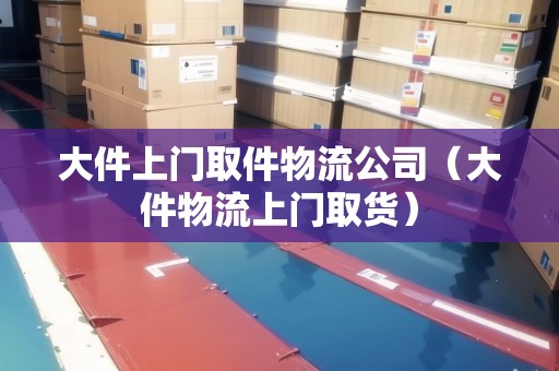 大件上門取件物流公司（大件物流上門取貨）