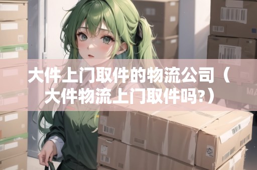 大件上門取件的物流公司（大件物流上門取件嗎?）