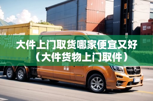 大件上門取貨哪家便宜又好（大件貨物上門取件）