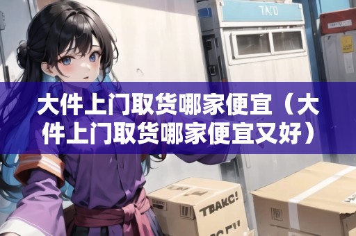 大件上門取貨哪家便宜(大件上門取貨哪家便宜又好) 大件上門取貨哪家便宜(大件上門取貨哪家便宜又好)