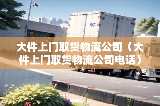 大件上門取貨物流公司（大件上門取貨物流公司電話）