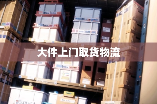 大件上門(mén)取貨物流 大件上門(mén)取貨物流
