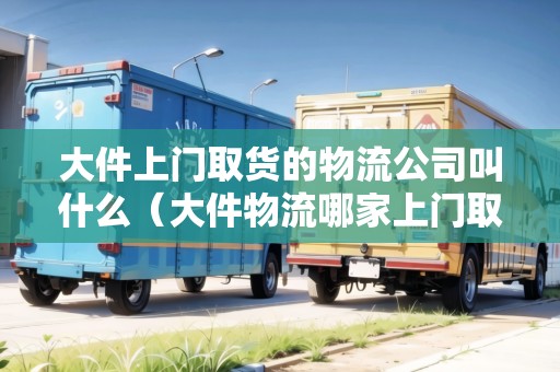 大件上門(mén)取貨的物流公司叫什么（大件物流哪家上門(mén)取貨）