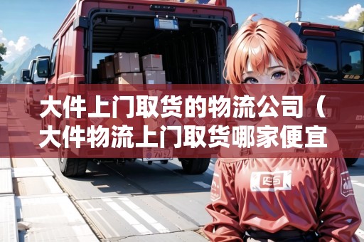 大件上門取貨的物流公司(大件物流上門取貨哪家便宜) 大件上門取貨的物流公司(大件物流上門取貨哪家便宜)