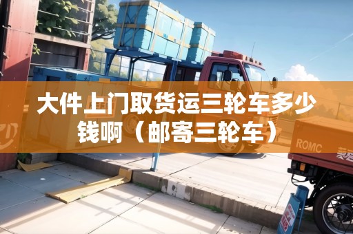 大件上門取貨運(yùn)三輪車多少錢?。ㄠ]寄三輪車）