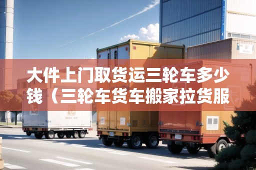 大件上門取貨運三輪車多少錢(三輪車貨車搬家拉貨服務(wù)) 大件上門取貨運三輪車多少錢(三輪車貨車搬家拉貨服務(wù))