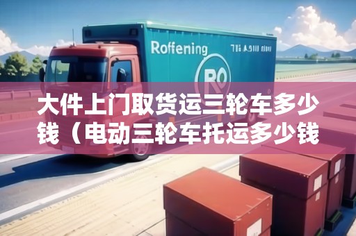 大件上門取貨運三輪車多少錢（電動三輪車托運多少錢）