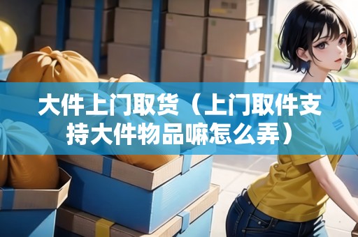 大件上門取貨（上門取件支持大件物品嘛怎么弄）