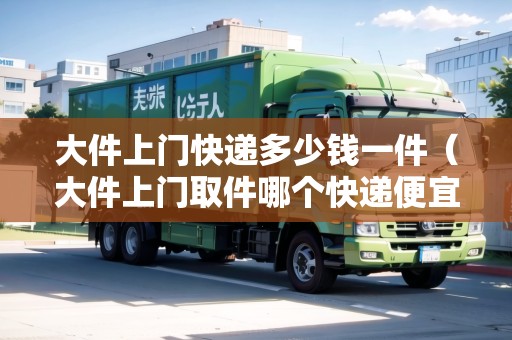 大件上門快遞多少錢一件（大件上門取件哪個(gè)快遞便宜）