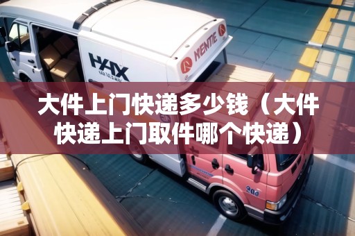 大件上門(mén)快遞多少錢(qián)(大件快遞上門(mén)取件哪個(gè)快遞) 大件上門(mén)快遞多少錢(qián)(大件快遞上門(mén)取件哪個(gè)快遞)
