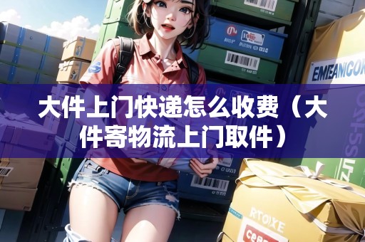 大件上門快遞怎么收費（大件寄物流上門取件）