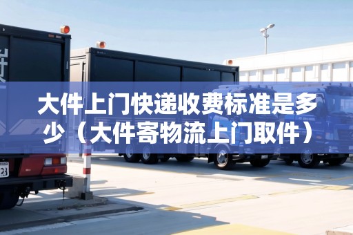 大件上門快遞收費標(biāo)準(zhǔn)是多少（大件寄物流上門取件）