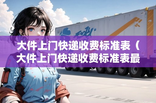 大件上門快遞收費(fèi)標(biāo)準(zhǔn)表（大件上門快遞收費(fèi)標(biāo)準(zhǔn)表最新）