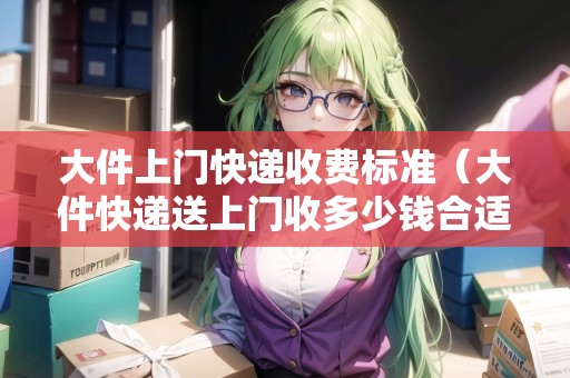 大件上門快遞收費(fèi)標(biāo)準(zhǔn)（大件快遞送上門收多少錢合適）