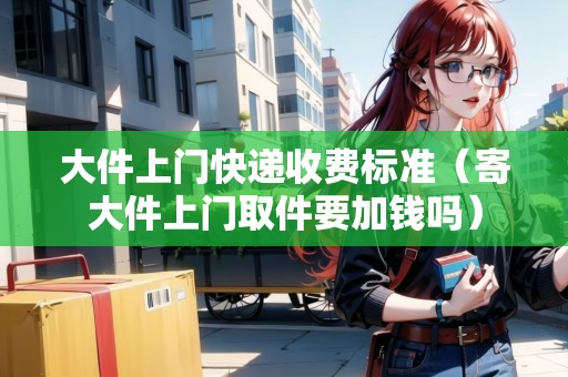 大件上門快遞收費(fèi)標(biāo)準(zhǔn)（寄大件上門取件要加錢嗎）