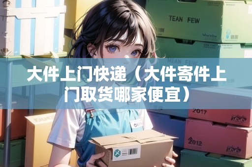大件上門(mén)快遞(大件寄件上門(mén)取貨哪家便宜) 大件上門(mén)快遞(大件寄件上門(mén)取貨哪家便宜)