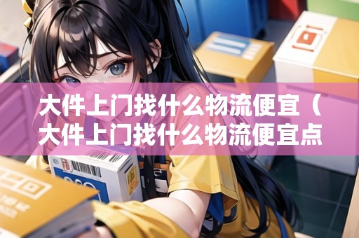 大件上門(mén)找什么物流便宜(大件上門(mén)找什么物流便宜點(diǎn)) 大件上門(mén)找什么物流便宜(大件上門(mén)找什么物流便宜點(diǎn))