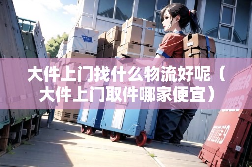 大件上門找什么物流好呢(大件上門取件哪家便宜) 大件上門找什么物流好呢(大件上門取件哪家便宜)