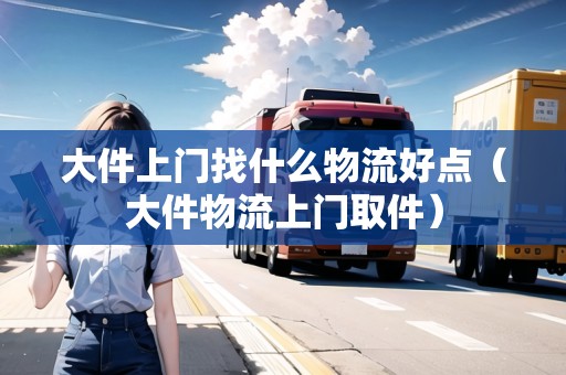大件上門找什么物流好點（大件物流上門取件）
