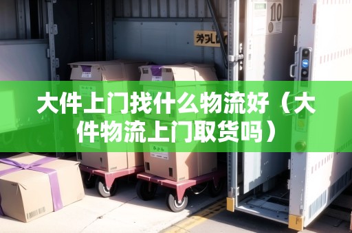 大件上門找什么物流好（大件物流上門取貨嗎）