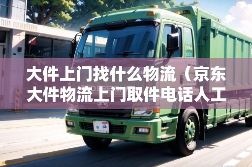 大件上門(mén)找什么物流（京東大件物流上門(mén)取件電話人工）