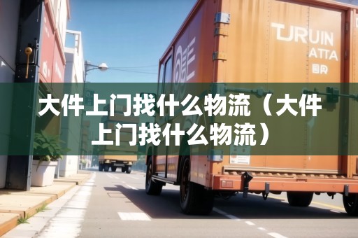 大件上門找什么物流（大件上門找什么物流）