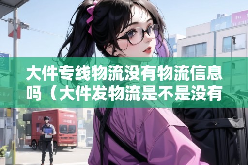 大件專線物流沒有物流信息嗎（大件發(fā)物流是不是沒有顯示的）