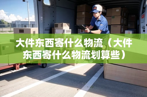 大件東西寄什么物流（大件東西寄什么物流劃算些）