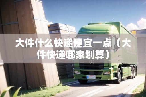 大件什么快遞便宜一點(diǎn)(大件快遞哪家劃算) 大件什么快遞便宜一點(diǎn)(大件快遞哪家劃算)