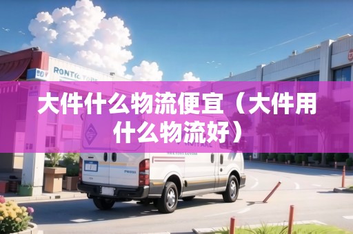 大件什么物流便宜（大件用什么物流好）