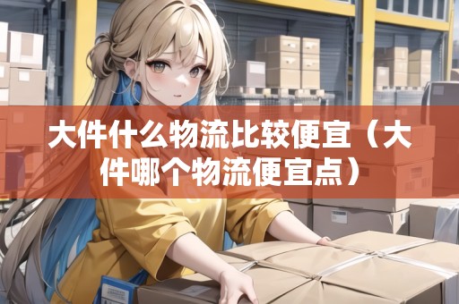 大件什么物流比較便宜（大件哪個(gè)物流便宜點(diǎn)）