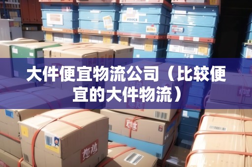 大件便宜物流公司(比較便宜的大件物流) 大件便宜物流公司(比較便宜的大件物流)