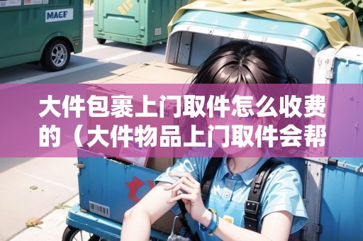 大件包裹上門取件怎么收費的（大件物品上門取件會幫忙打包嗎）
