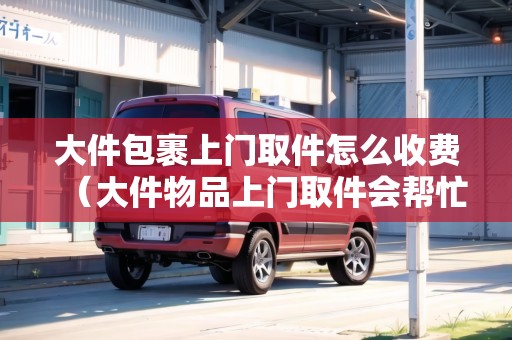 大件包裹上門取件怎么收費(fèi)(大件物品上門取件會(huì)幫忙打包嗎多少錢) 大件包裹上門取件怎么收費(fèi)(大件物品上門取件會(huì)幫忙打包嗎多少錢)