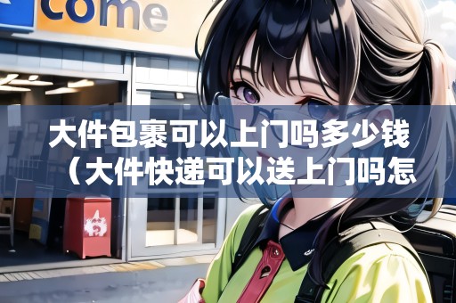 大件包裹可以上門嗎多少錢（大件快遞可以送上門嗎怎么收費(fèi)）