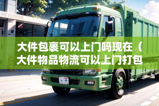 大件包裹可以上門嗎現(xiàn)在（大件物品物流可以上門打包嗎）