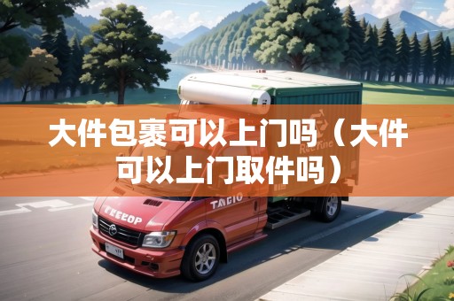 大件包裹可以上門嗎(大件可以上門取件嗎) 大件包裹可以上門嗎(大件可以上門取件嗎)
