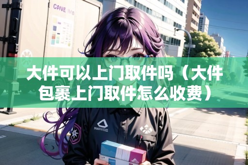 大件可以上門取件嗎（大件包裹上門取件怎么收費）