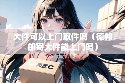 大件可以上門取件嗎（德邦郵寄大件能上門嗎）