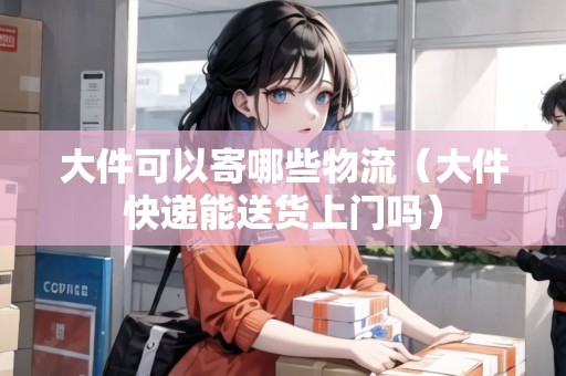 大件可以寄哪些物流（大件快遞能送貨上門嗎）