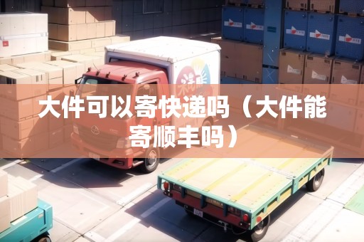 大件可以寄快遞嗎（大件能寄順豐嗎）