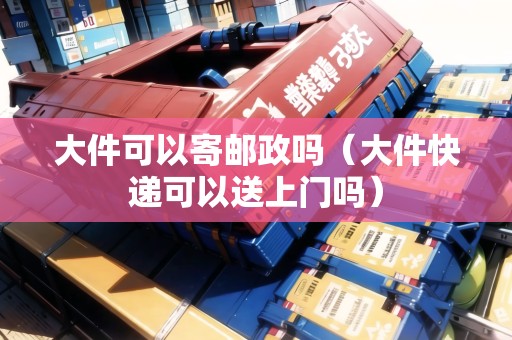 大件可以寄郵政嗎（大件快遞可以送上門嗎）