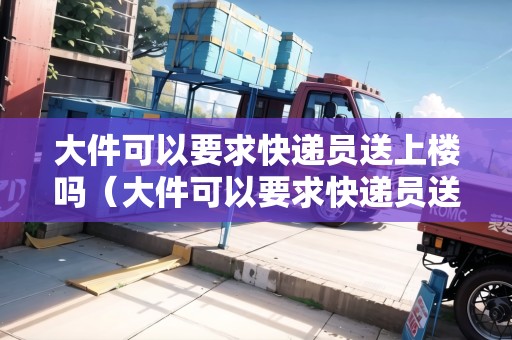大件可以要求快遞員送上樓嗎(大件可以要求快遞員送上樓嗎) 大件可以要求快遞員送上樓嗎(大件可以要求快遞員送上樓嗎)